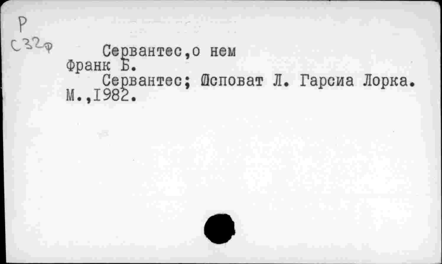 ﻿Сервантесу нем Франк Б.
Сервантес; Лсповат Л. Гарсиа Лорка. М.,1982.